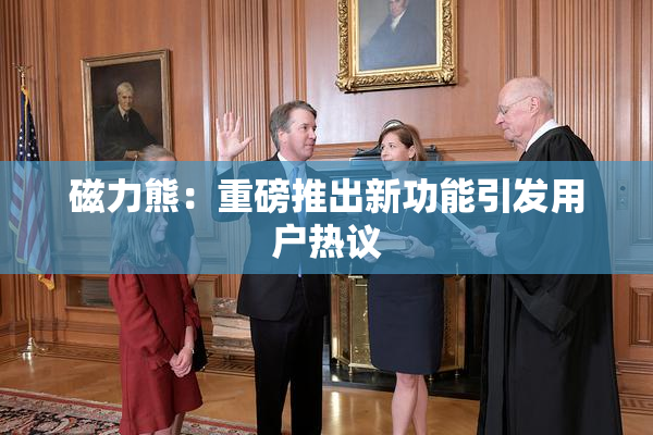 磁力熊：重磅推出新功能引发用户热议