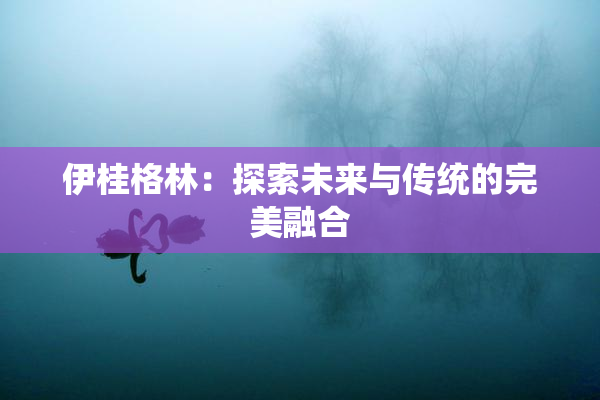 伊桂格林：探索未来与传统的完美融合