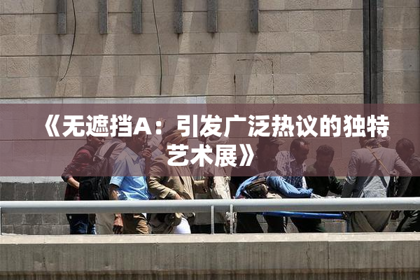 《无遮挡A：引发广泛热议的独特艺术展》