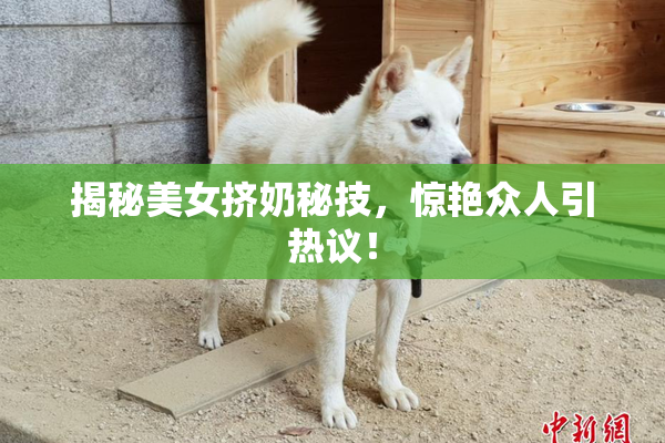 揭秘美女挤奶秘技，惊艳众人引热议！