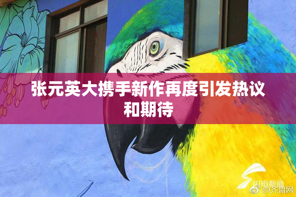 张元英大携手新作再度引发热议和期待