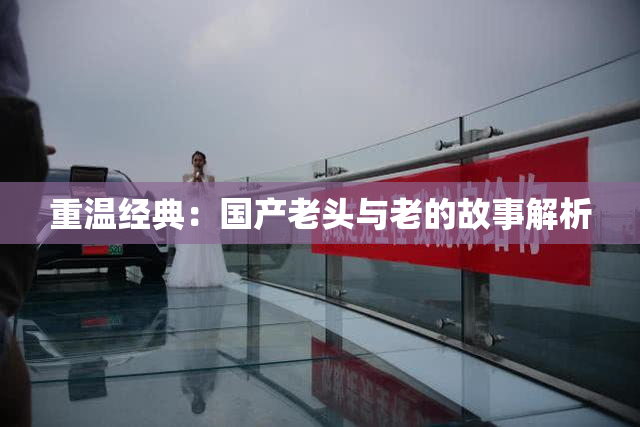 重温经典：国产老头与老的故事解析