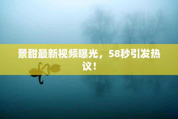 景甜最新视频曝光，58秒引发热议！