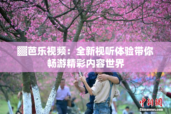 ▓芭乐视频：全新视听体验带你畅游精彩内容世界