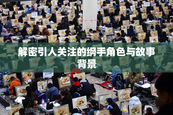 解密引人关注的纲手角色与故事背景