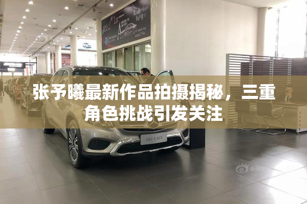 张予曦最新作品拍摄揭秘，三重角色挑战引发关注