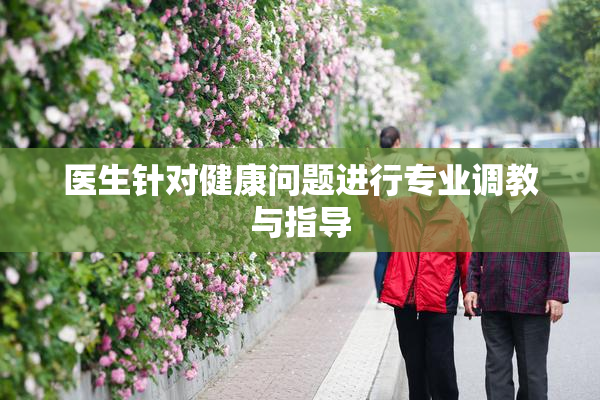 医生针对健康问题进行专业调教与指导