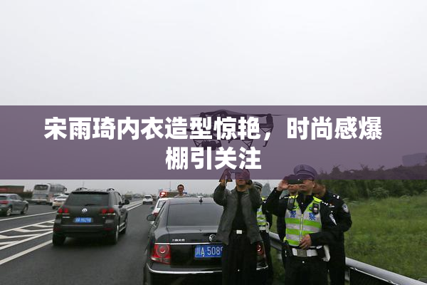 宋雨琦内衣造型惊艳，时尚感爆棚引关注