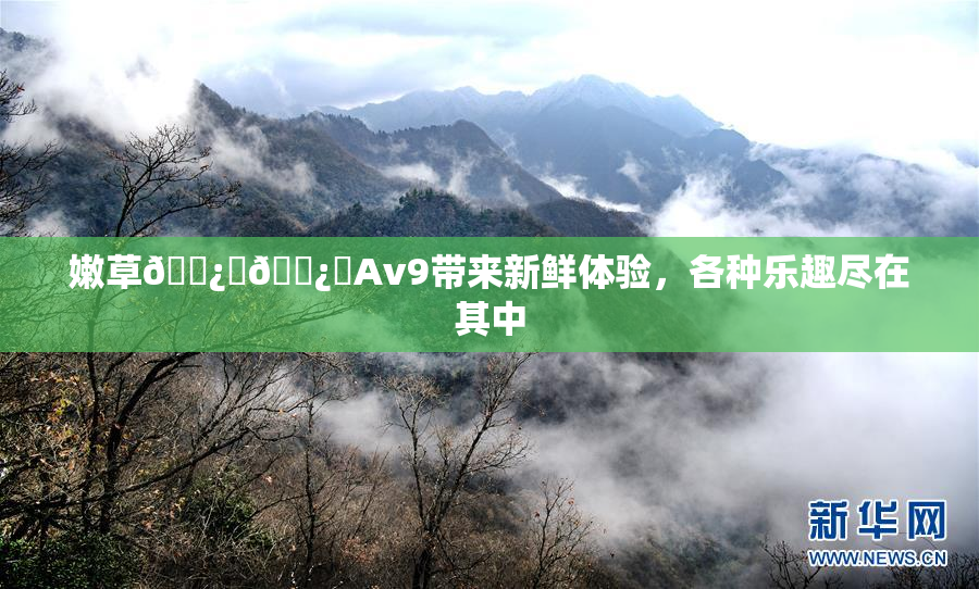 嫩草🌿‌🌿‌Av9带来新鲜体验，各种乐趣尽在其中