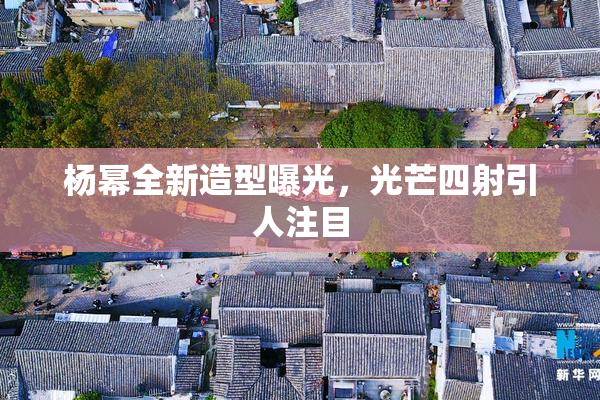 杨幂全新造型曝光，光芒四射引人注目