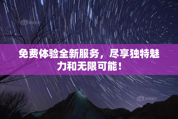 免费体验全新服务，尽享独特魅力和无限可能！