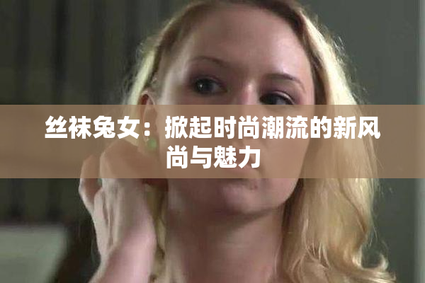 丝袜兔女：掀起时尚潮流的新风尚与魅力