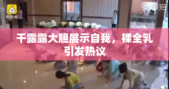 干露露大胆展示自我，裸全乳引发热议