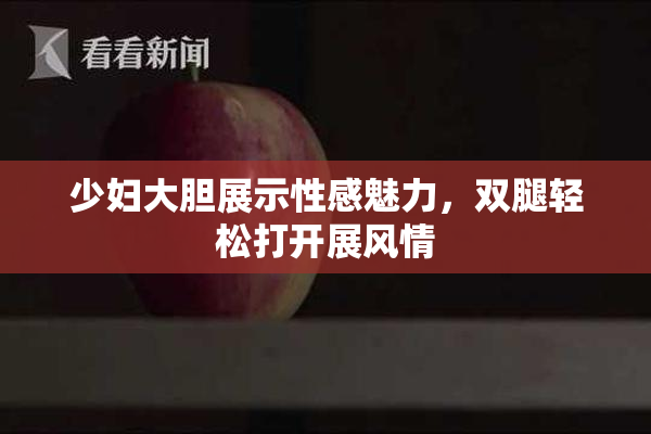 少妇大胆展示性感魅力，双腿轻松打开展风情