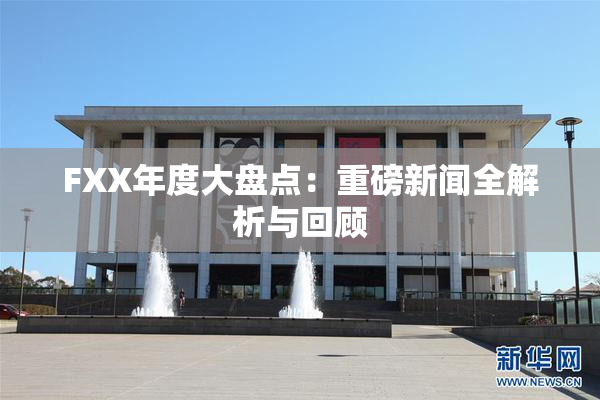 FXX年度大盘点：重磅新闻全解析与回顾