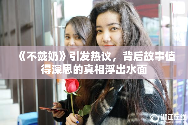 《不戴奶》引发热议，背后故事值得深思的真相浮出水面