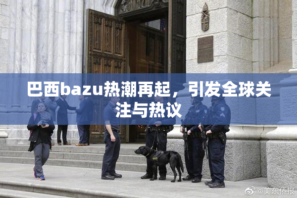 巴西bazu热潮再起，引发全球关注与热议
