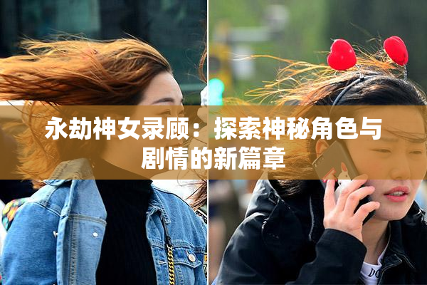 永劫神女录顾：探索神秘角色与剧情的新篇章