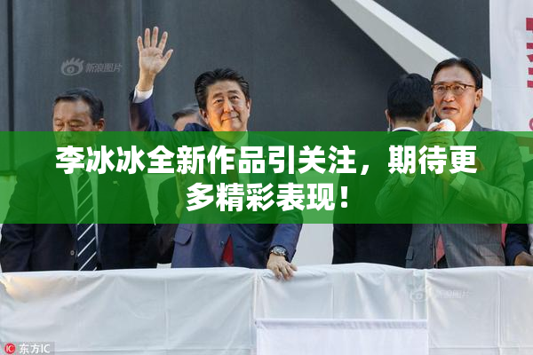 李冰冰全新作品引关注，期待更多精彩表现！