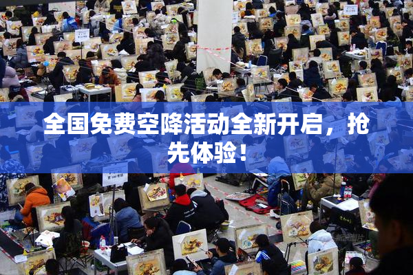 全国免费空降活动全新开启，抢先体验！