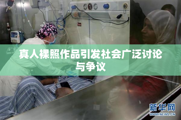 真人裸照作品引发社会广泛讨论与争议