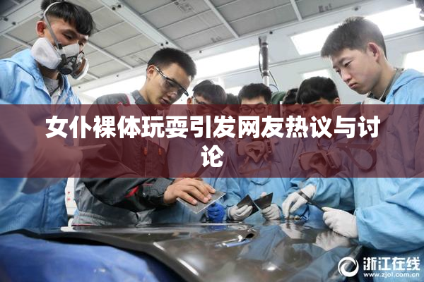 女仆裸体玩耍引发网友热议与讨论