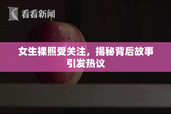 女生裸照受关注，揭秘背后故事引发热议