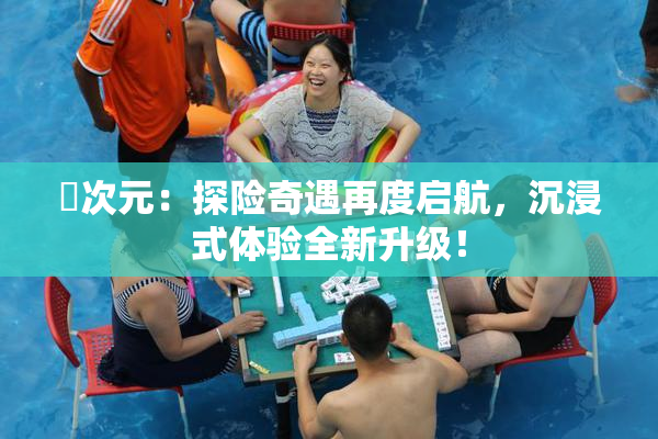 囧次元：探险奇遇再度启航，沉浸式体验全新升级！