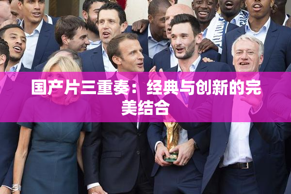 国产片三重奏：经典与创新的完美结合