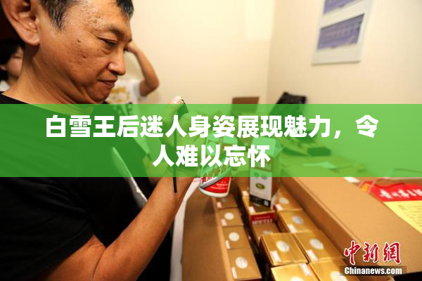 白雪王后迷人身姿展现魅力，令人难以忘怀