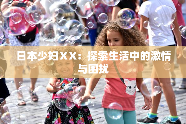日本少妇ⅩX：探索生活中的激情与困扰