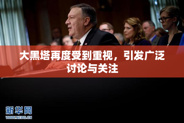 大黑塔再度受到重视，引发广泛讨论与关注