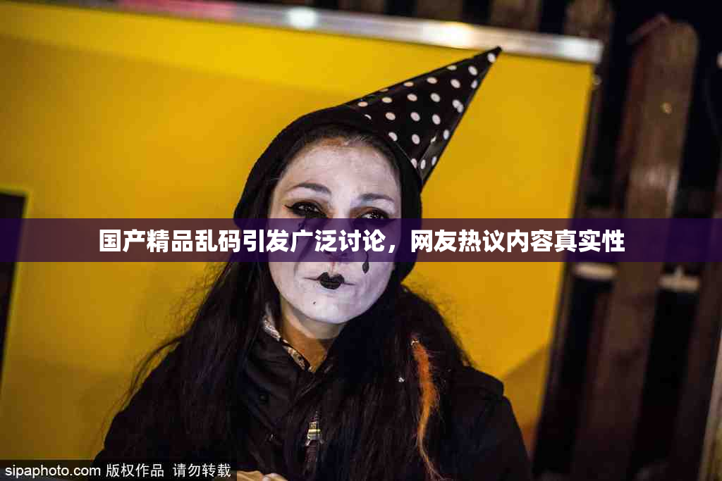 国产精品乱码引发广泛讨论，网友热议内容真实性