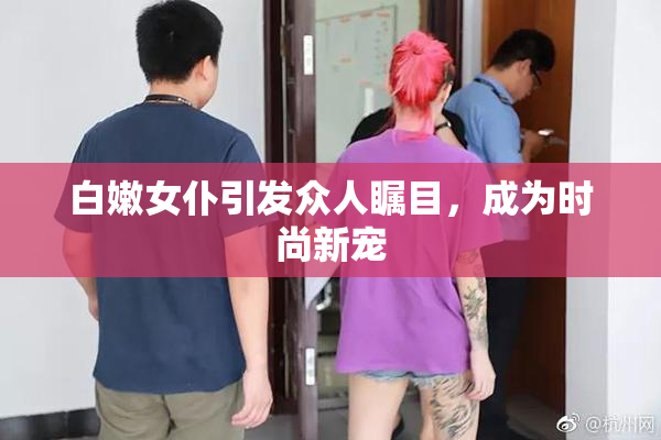 白嫩女仆引发众人瞩目，成为时尚新宠