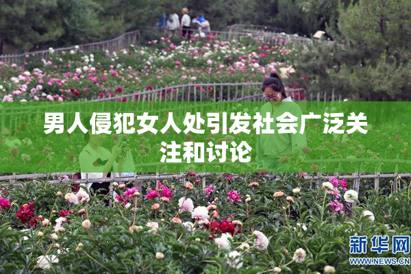 男人侵犯女人处引发社会广泛关注和讨论