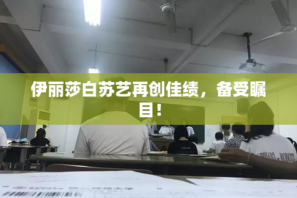 伊丽莎白苏艺再创佳绩，备受瞩目！