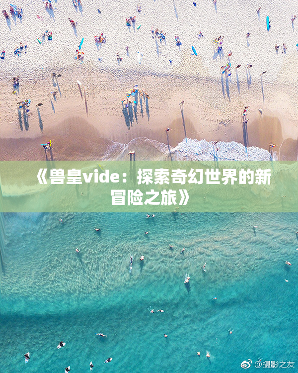 《兽皇vide：探索奇幻世界的新冒险之旅》