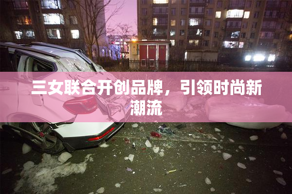 三女联合开创品牌，引领时尚新潮流