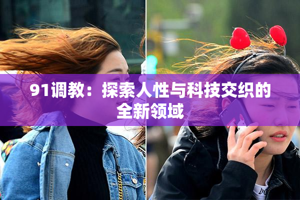 91调教：探索人性与科技交织的全新领域