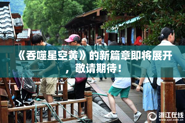《吞噬星空黄》的新篇章即将展开，敬请期待！