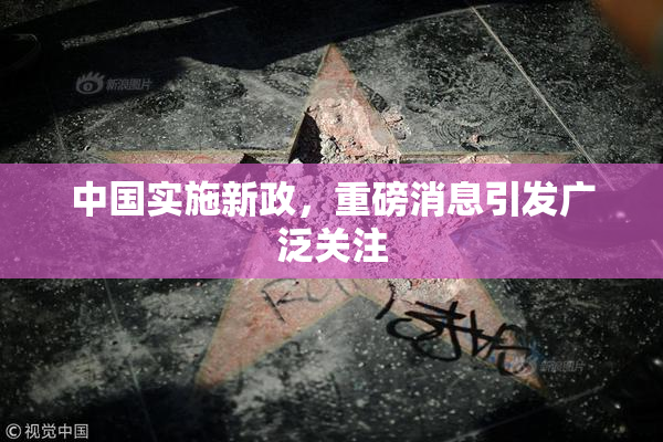 中国实施新政，重磅消息引发广泛关注