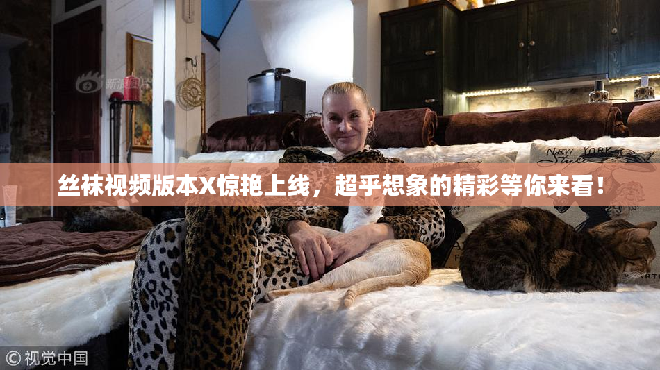 丝袜视频版本X惊艳上线，超乎想象的精彩等你来看！