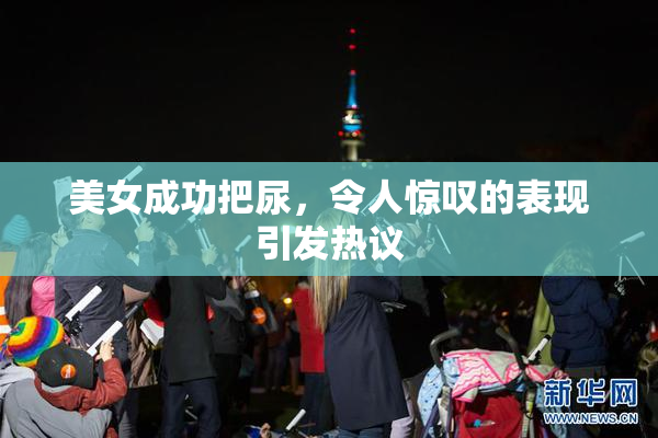 美女成功把尿，令人惊叹的表现引发热议