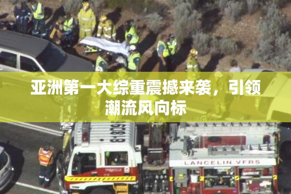 亚洲第一大综重震撼来袭，引领潮流风向标
