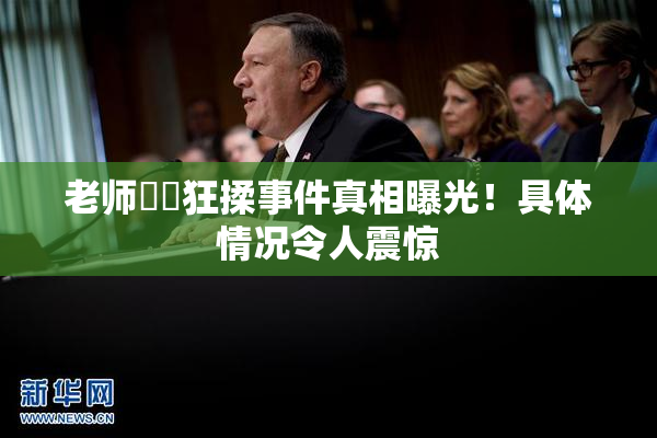 老师❌‌狂揉事件真相曝光！具体情况令人震惊