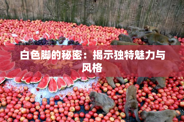 白色脚的秘密：揭示独特魅力与风格