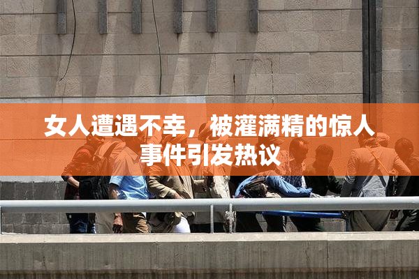 女人遭遇不幸，被灌满精的惊人事件引发热议