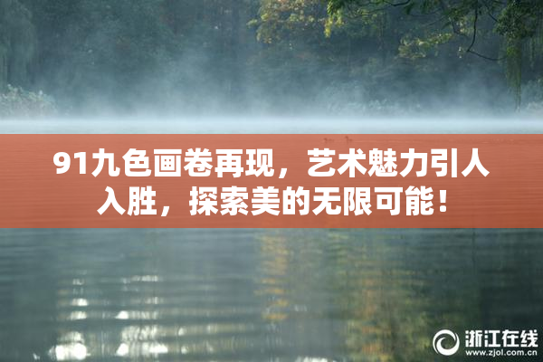 91九色画卷再现，艺术魅力引人入胜，探索美的无限可能！