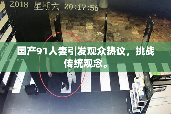 国产91人妻引发观众热议，挑战传统观念。