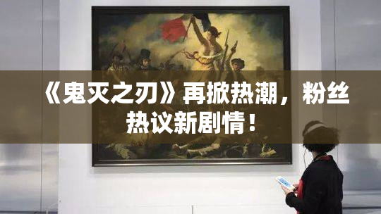 《鬼灭之刃》再掀热潮，粉丝热议新剧情！